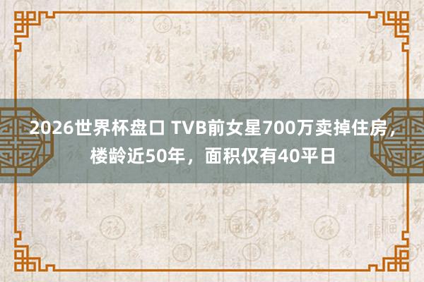 2026世界杯盘口 TVB前女星700万卖掉住房,楼龄近50年,面积仅有40平日