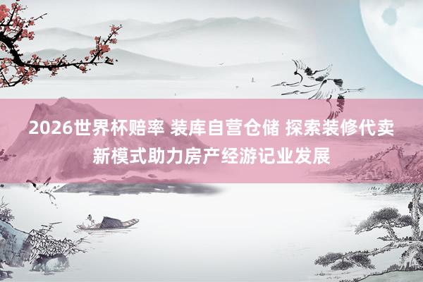 2026世界杯赔率 装库自营仓储 探索装修代卖新模式助力房产经游记业发展