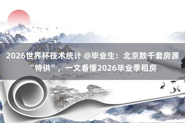 2026世界杯技术统计 @毕业生:北京数千套房源“特供”,一文看懂2026毕业季租房