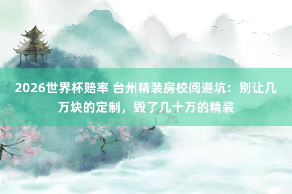2026世界杯赔率 台州精装房校阅避坑:别让几万块的定制,毁了几十万的精装