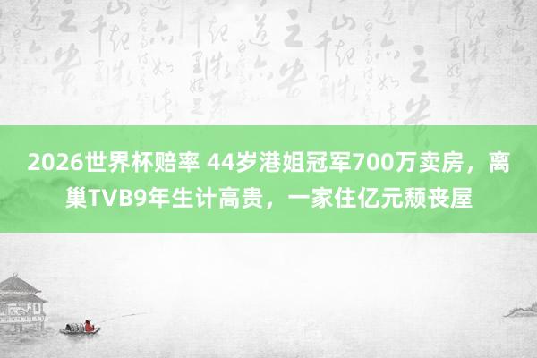 2026世界杯赔率 44岁港姐冠军700万卖房,离巢TVB9年生计高贵,一家住亿元颓丧屋
