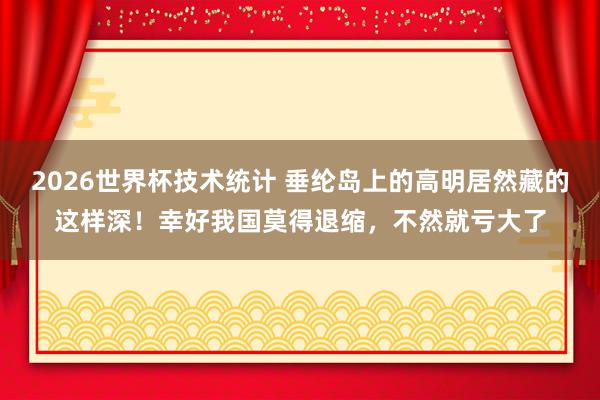 2026世界杯技术统计 垂纶岛上的高明居然藏的这样深！幸好我国莫得退缩，不然就亏大了