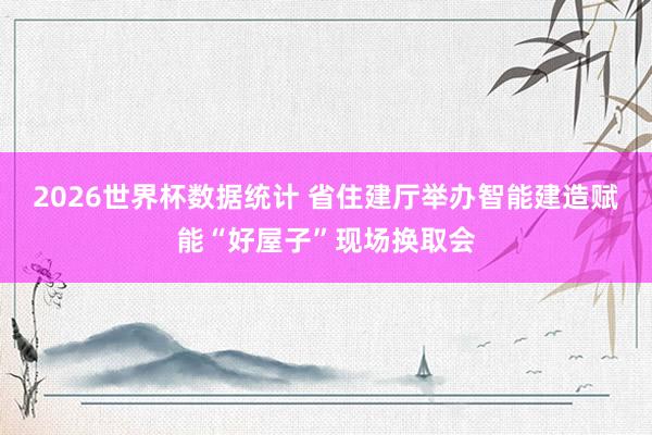 2026世界杯数据统计 省住建厅举办智能建造赋能“好屋子”现场换取会