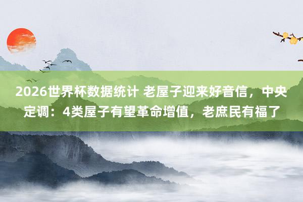 2026世界杯数据统计 老屋子迎来好音信,中央定调:4类屋子有望革命增值,老庶民有福了