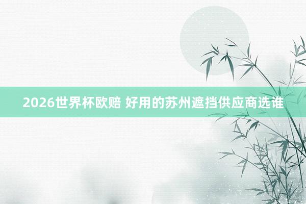 2026世界杯欧赔 好用的苏州遮挡供应商选谁