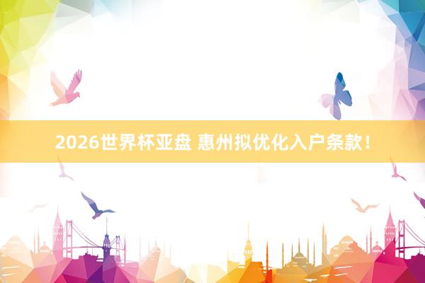 2026世界杯亚盘 惠州拟优化入户条款!