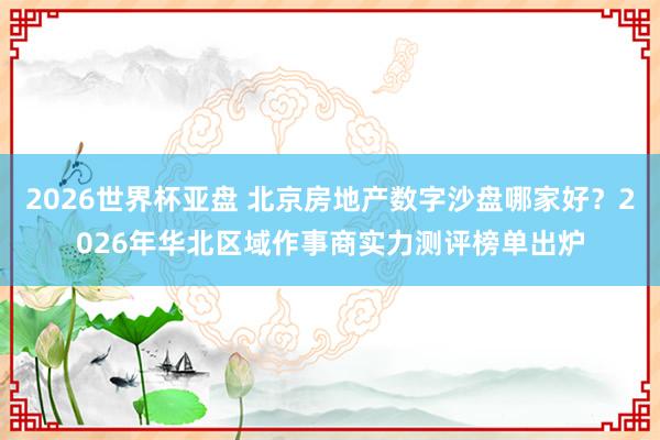 2026世界杯亚盘 北京房地产数字沙盘哪家好？2026年华北区域作事商实力测评榜单出炉