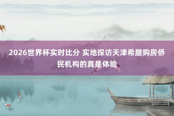 2026世界杯实时比分 实地探访天津希腊购房侨民机构的真是体验