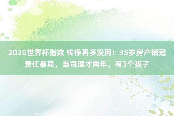 2026世界杯指数 钱挣再多没用！35岁房产销冠责任暴毙，当司理才两年，有3个孩子