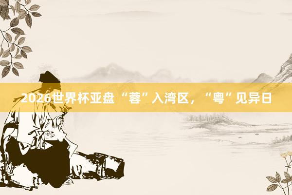 2026世界杯亚盘 “蓉”入湾区,“粤”见异日