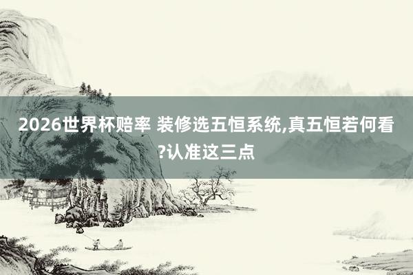 2026世界杯赔率 装修选五恒系统,真五恒若何看?认准这三点