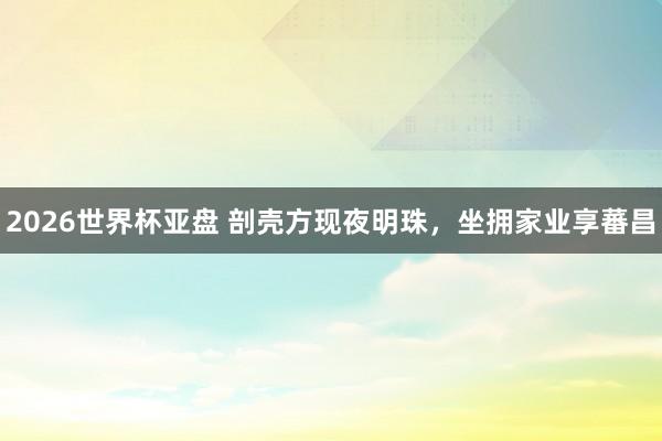 2026世界杯亚盘 剖壳方现夜明珠，坐拥家业享蕃昌