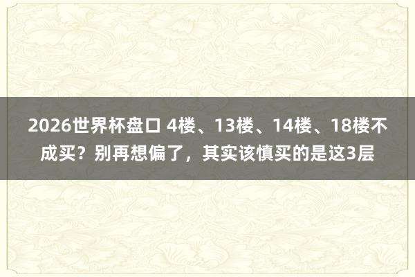 2026世界杯盘口 4楼、13楼、14楼、18楼不成买？别再想偏了，其实该慎买的是这3层