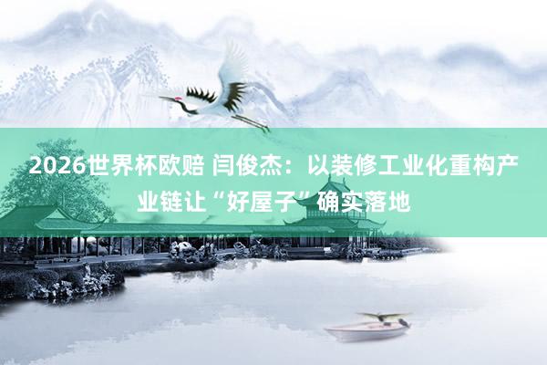 2026世界杯欧赔 闫俊杰:以装修工业化重构产业链让“好屋子”确实落地
