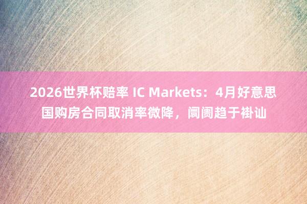 2026世界杯赔率 IC Markets：4月好意思国购房合同取消率微降，阛阓趋于褂讪