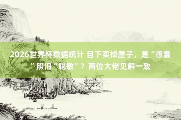 2026世界杯数据统计 目下卖掉屋子，是“愚蠢”照旧“聪敏”？两位大佬见解一致