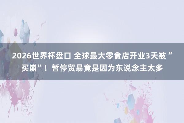2026世界杯盘口 全球最大零食店开业3天被“买崩”!暂停贸易竟是因为东说念主太多