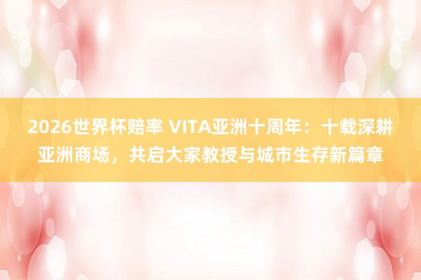 2026世界杯赔率 VITA亚洲十周年:十载深耕亚洲商场,共启大家教授与城市生存新篇章