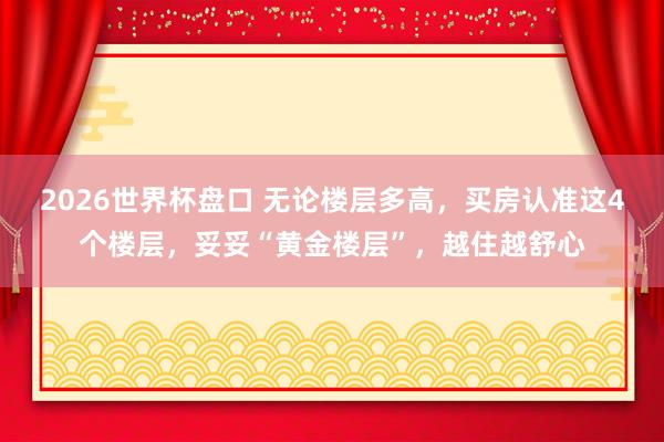 2026世界杯盘口 无论楼层多高,买房认准这4个楼层,妥妥“黄金楼层”,越住越舒心