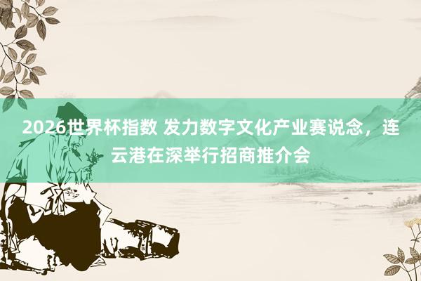 2026世界杯指数 发力数字文化产业赛说念,连云港在深举行招商推介会