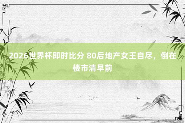 2026世界杯即时比分 80后地产女王自尽,倒在楼市清早前