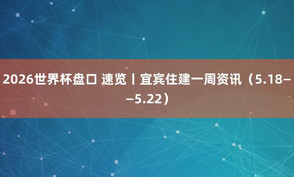 2026世界杯盘口 速览丨宜宾住建一周资讯(5.18——5.22)
