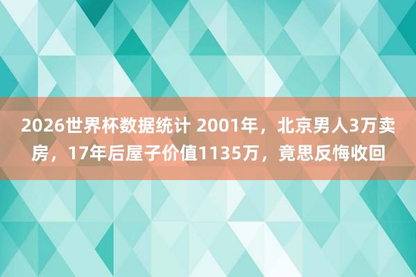 2026世界杯数据统计 2001年,北京男人3万卖房,17年后屋子价值1135万,竟思反悔收回