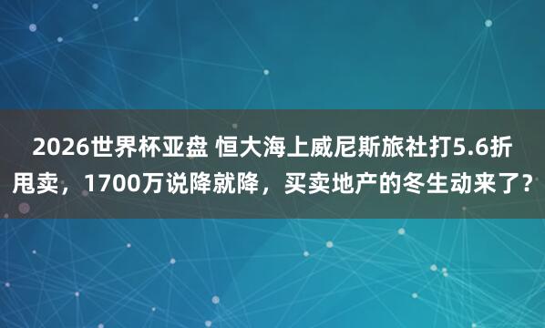 2026世界杯亚盘 恒大海上威尼斯旅社打5.6折甩卖,1700万说降就降,买卖地产的冬生动来了?