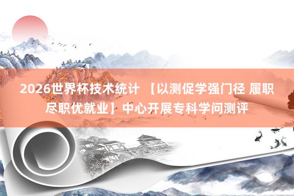 2026世界杯技术统计 【以测促学强门径 履职尽职优就业】中心开展专科学问测评