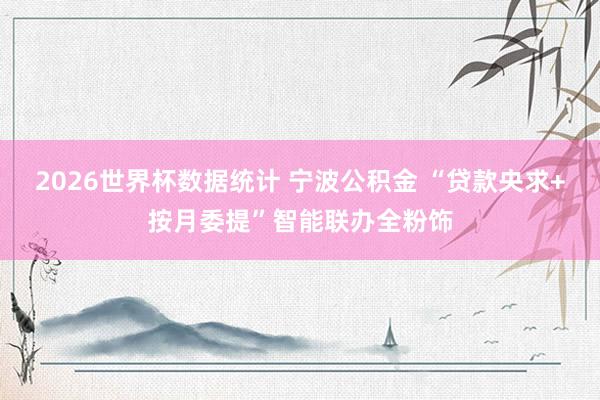 2026世界杯数据统计 宁波公积金 “贷款央求+按月委提”智能联办全粉饰