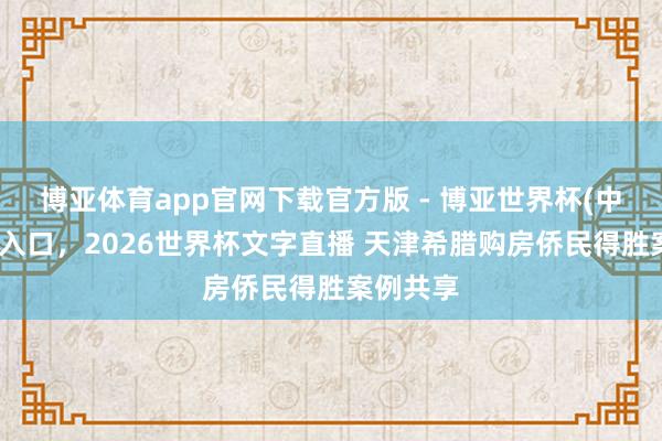 博亚体育app官网下载官方版 - 博亚世界杯(中国)官方入口,2026世界杯文字直播 天津希腊购房侨民得胜案例共享