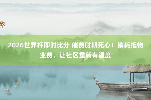2026世界杯即时比分 催费时期死心!销耗抵物业费,让社区重新有温度
