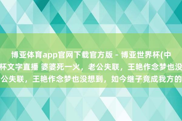 博亚体育app官网下载官方版 - 博亚世界杯(中国)官方入口,2026世界杯文字直播 婆婆死一火,老公失联,王艳作念梦也没想到,如今继子竟成我方的救赎