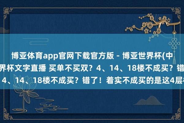 博亚体育app官网下载官方版 - 博亚世界杯(中国)官方入口,2026世界杯文字直播 买单不买双?4、14、18楼不成买?错了!着实不成买的是这4层楼