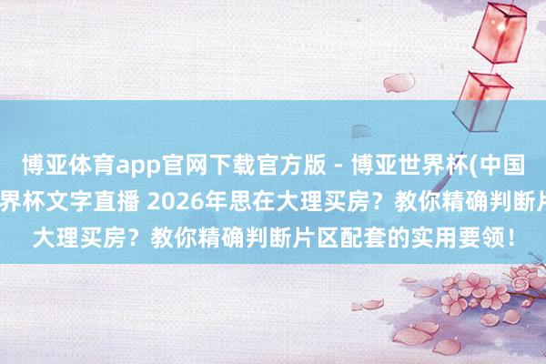 博亚体育app官网下载官方版 - 博亚世界杯(中国)官方入口,2026世界杯文字直播 2026年思在大理买房?教你精确判断片区配套的实用要领!