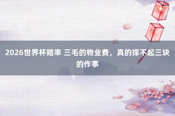 2026世界杯赔率 三毛的物业费,真的撑不起三块的作事
