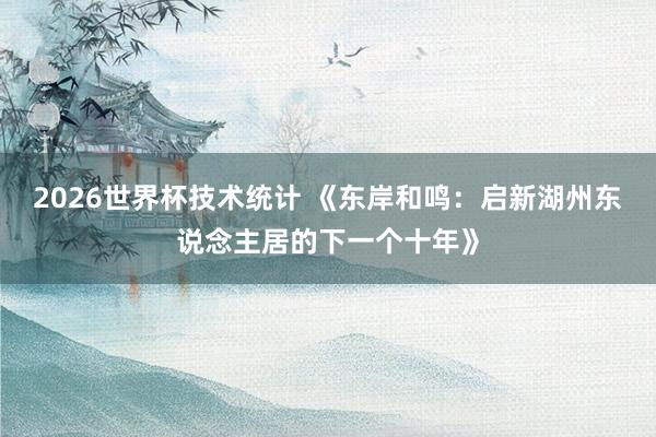 2026世界杯技术统计 《东岸和鸣：启新湖州东说念主居的下一个十年》