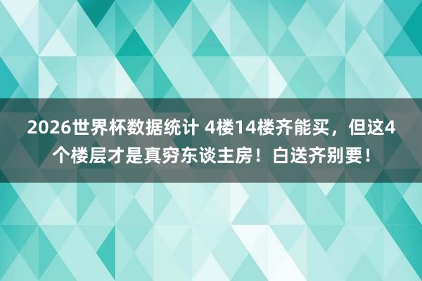 2026世界杯数据统计 4楼14楼齐能买,但这4个楼层才是真穷东谈主房!白送齐别要!