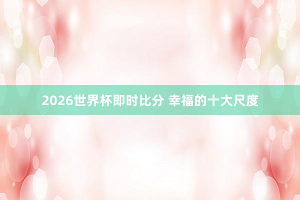 2026世界杯即时比分 幸福的十大尺度