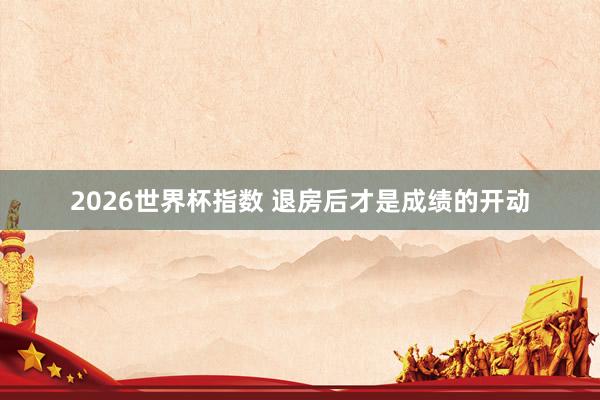 2026世界杯指数 退房后才是成绩的开动