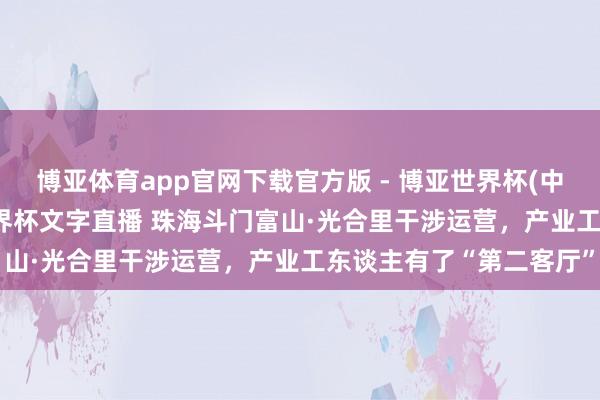 博亚体育app官网下载官方版 - 博亚世界杯(中国)官方入口,2026世界杯文字直播 珠海斗门富山·光合里干涉运营,产业工东谈主有了“第二客厅”