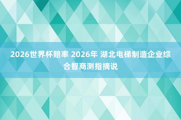 2026世界杯赔率 2026年 湖北电梯制造企业综合智商测指摘说