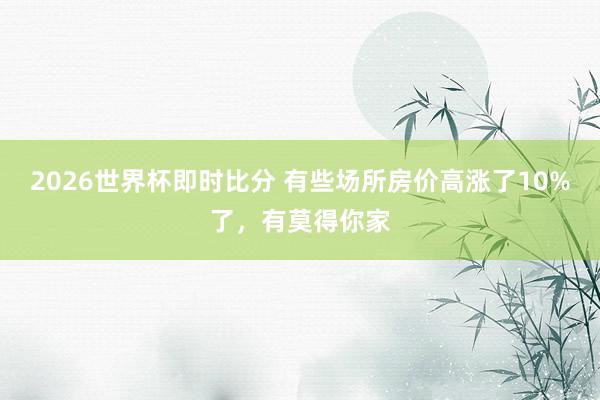 2026世界杯即时比分 有些场所房价高涨了10%了,有莫得你家