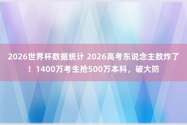 2026世界杯数据统计 2026高考东说念主数炸了!1400万考生抢500万本科,破大防