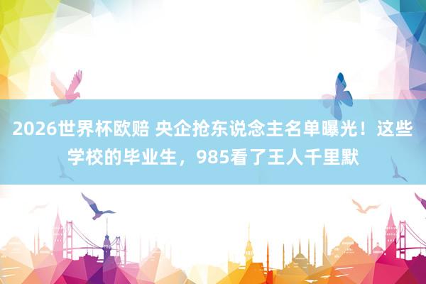 2026世界杯欧赔 央企抢东说念主名单曝光!这些学校的毕业生,985看了王人千里默