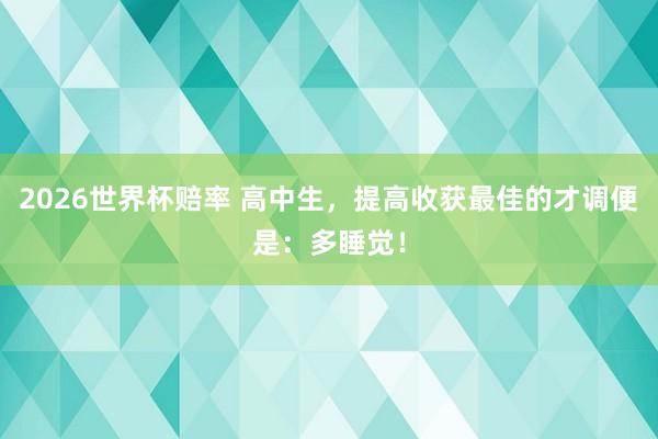 2026世界杯赔率 高中生,提高收获最佳的才调便是:多睡觉!