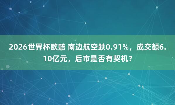 2026世界杯欧赔 南边航空跌0.91%,成交额6.10亿元,后市是否有契机?