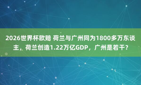 2026世界杯欧赔 荷兰与广州同为1800多万东谈主,荷兰创造1.22万亿GDP,广州是若干?