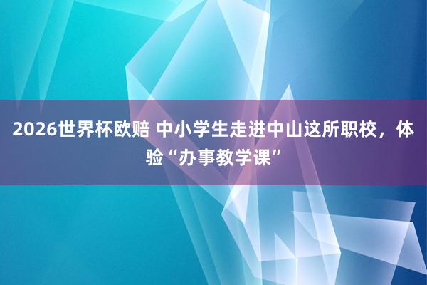 2026世界杯欧赔 中小学生走进中山这所职校,体验“办事教学课”