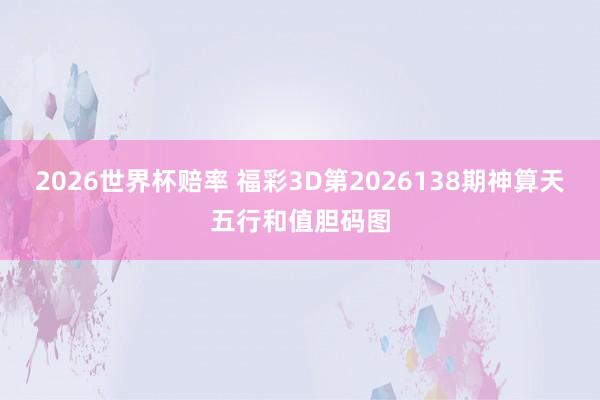 2026世界杯赔率 福彩3D第2026138期神算天五行和值胆码图